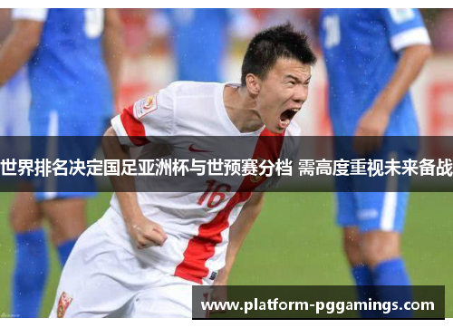 世界排名决定国足亚洲杯与世预赛分档 需高度重视未来备战