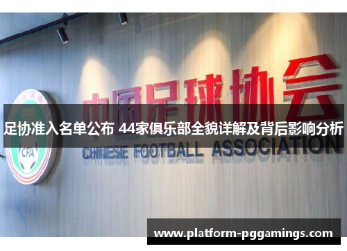 足协准入名单公布 44家俱乐部全貌详解及背后影响分析