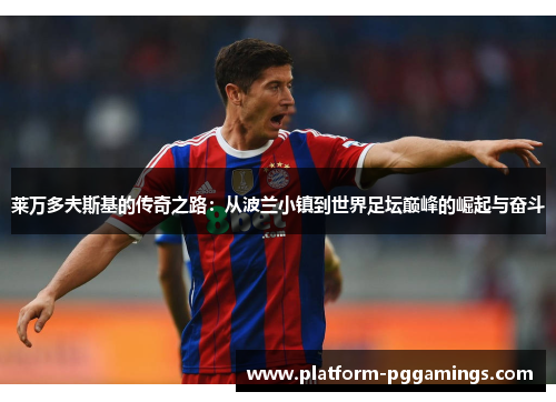 莱万多夫斯基的传奇之路:从波兰小镇到世界足坛巅峰的崛起与奋斗 莱万多夫斯基的传奇之路:从波兰小镇到世界足坛巅峰的崛起与奋斗