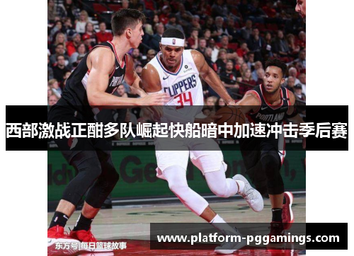 西部激战正酣多队崛起快船暗中加速冲击季后赛 西部激战正酣多队崛起快船暗中加速冲击季后赛