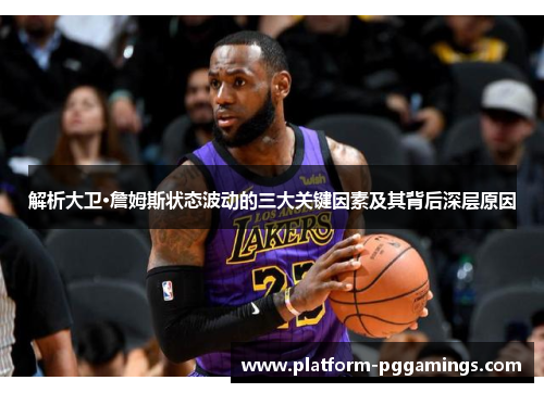 解析大卫·詹姆斯状态波动的三大关键因素及其背后深层原因 解析大卫·詹姆斯状态波动的三大关键因素及其背后深层原因