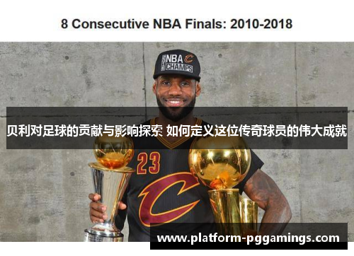 贝利对足球的贡献与影响探索 如何定义这位传奇球员的伟大成就