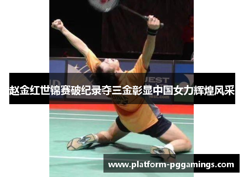 赵金红世锦赛破纪录夺三金彰显中国女力辉煌风采