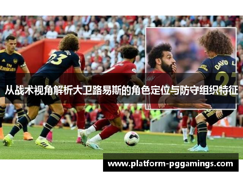 从战术视角解析大卫路易斯的角色定位与防守组织特征 从战术视角解析大卫路易斯的角色定位与防守组织特征