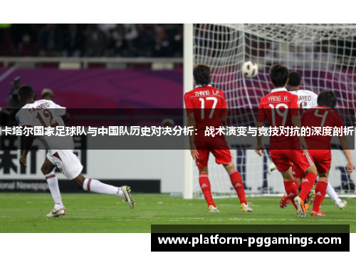 卡塔尔国家足球队与中国队历史对决分析:战术演变与竞技对抗的深度剖析 卡塔尔国家足球队与中国队历史对决分析:战术演变与竞技对抗的深度剖析