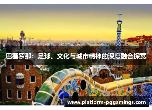 巴塞罗那:足球、文化与城市精神的深度融合探索 巴塞罗那:足球、文化与城市精神的深度融合探索