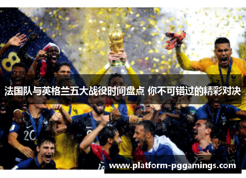 法国队与英格兰五大战役时间盘点 你不可错过的精彩对决