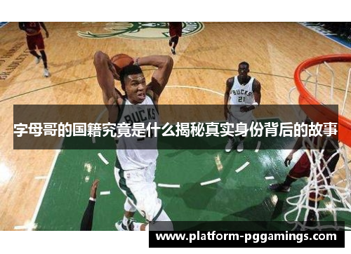 字母哥的国籍究竟是什么揭秘真实身份背后的故事 字母哥的国籍究竟是什么揭秘真实身份背后的故事