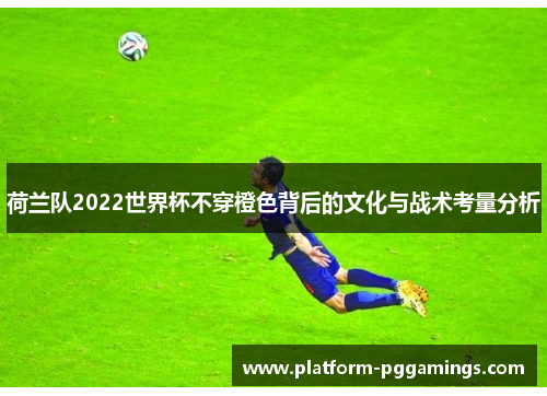 荷兰队2022世界杯不穿橙色背后的文化与战术考量分析 荷兰队2022世界杯不穿橙色背后的文化与战术考量分析