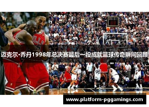 迈克尔·乔丹1998年总决赛最后一投成就篮球传奇瞬间回顾