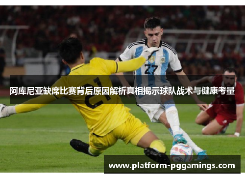 阿库尼亚缺席比赛背后原因解析真相揭示球队战术与健康考量 阿库尼亚缺席比赛背后原因解析真相揭示球队战术与健康考量