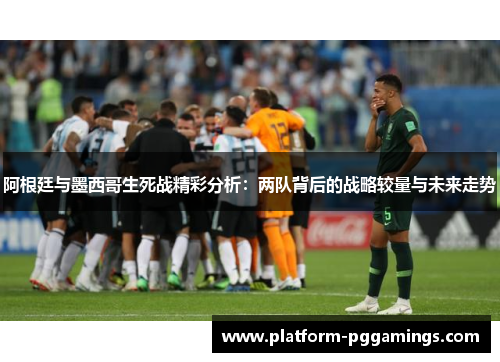 阿根廷与墨西哥生死战精彩分析:两队背后的战略较量与未来走势 阿根廷与墨西哥生死战精彩分析:两队背后的战略较量与未来走势