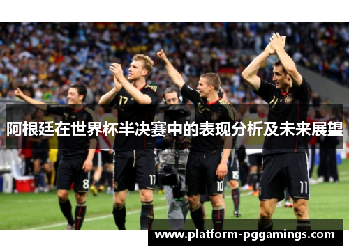 阿根廷在世界杯半决赛中的表现分析及未来展望 阿根廷在世界杯半决赛中的表现分析及未来展望
