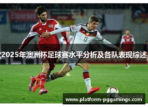 2025年澳洲杯足球赛水平分析及各队表现综述 2025年澳洲杯足球赛水平分析及各队表现综述