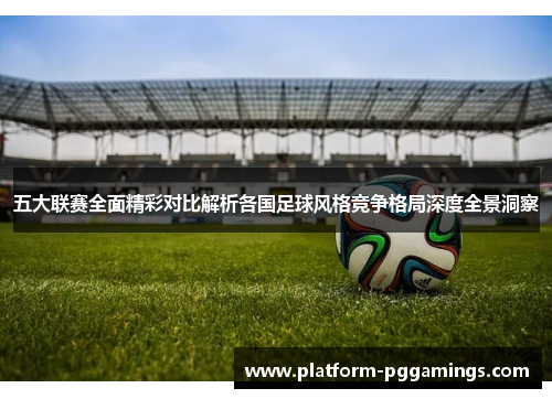 五大联赛全面精彩对比解析各国足球风格竞争格局深度全景洞察 五大联赛全面精彩对比解析各国足球风格竞争格局深度全景洞察