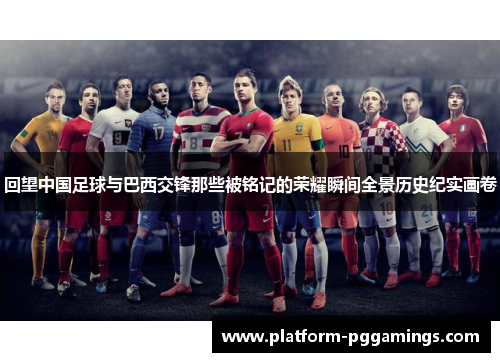 回望中国足球与巴西交锋那些被铭记的荣耀瞬间全景历史纪实画卷 回望中国足球与巴西交锋那些被铭记的荣耀瞬间全景历史纪实画卷