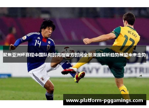 聚焦亚洲杯赛程中国队何时亮相官方时间全景深度解析趋势展望未来走势