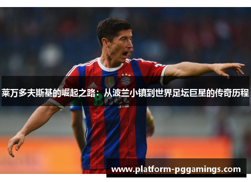 莱万多夫斯基的崛起之路:从波兰小镇到世界足坛巨星的传奇历程 莱万多夫斯基的崛起之路:从波兰小镇到世界足坛巨星的传奇历程