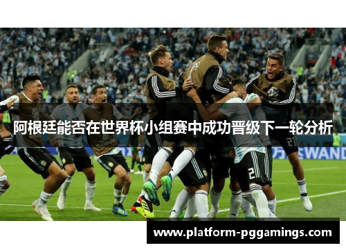 阿根廷能否在世界杯小组赛中成功晋级下一轮分析 阿根廷能否在世界杯小组赛中成功晋级下一轮分析