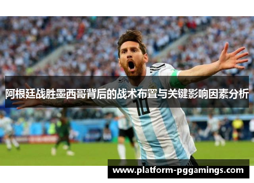 阿根廷战胜墨西哥背后的战术布置与关键影响因素分析 阿根廷战胜墨西哥背后的战术布置与关键影响因素分析