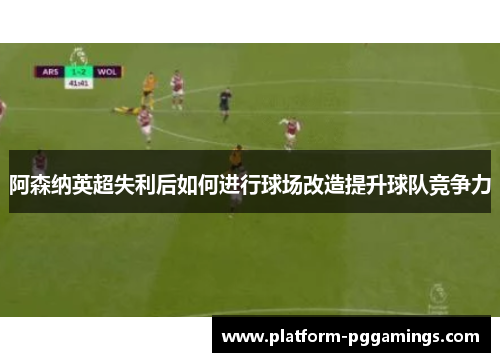 阿森纳英超失利后如何进行球场改造提升球队竞争力