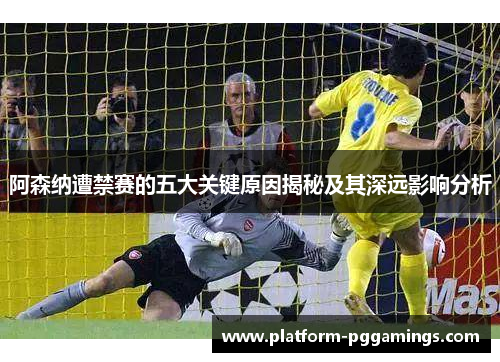 阿森纳遭禁赛的五大关键原因揭秘及其深远影响分析