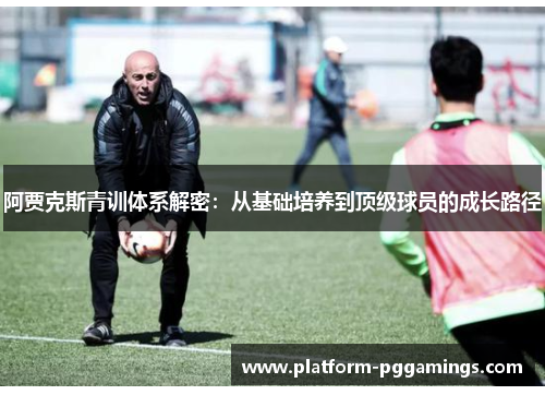 阿贾克斯青训体系解密：从基础培养到顶级球员的成长路径