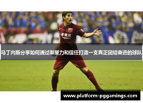 马丁内斯分享如何通过凝聚力和信任打造一支真正团结奋进的球队