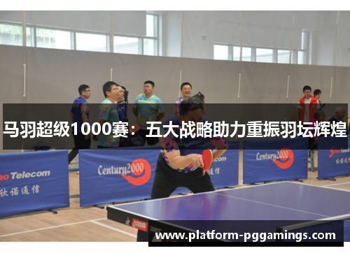 马羽超级1000赛：五大战略助力重振羽坛辉煌