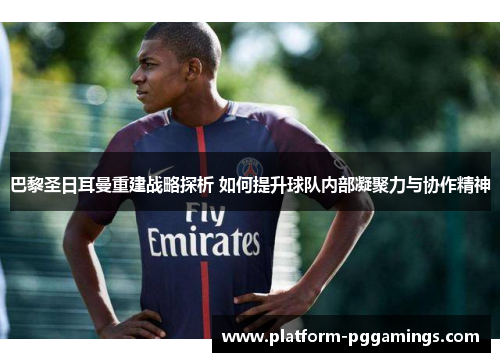 巴黎圣日耳曼重建战略探析 如何提升球队内部凝聚力与协作精神