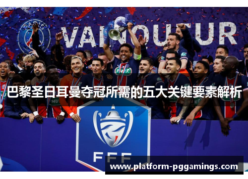 巴黎圣日耳曼夺冠所需的五大关键要素解析