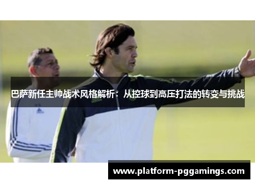 巴萨新任主帅战术风格解析：从控球到高压打法的转变与挑战