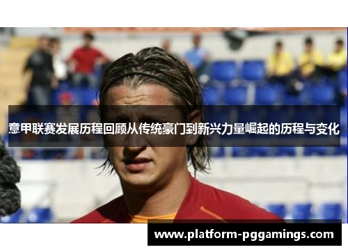 意甲联赛发展历程回顾从传统豪门到新兴力量崛起的历程与变化