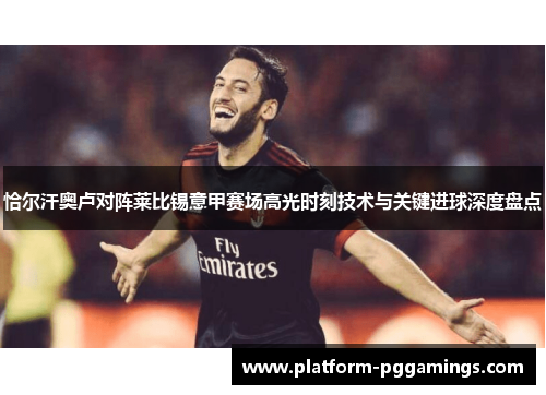 恰尔汗奥卢对阵莱比锡意甲赛场高光时刻技术与关键进球深度盘点