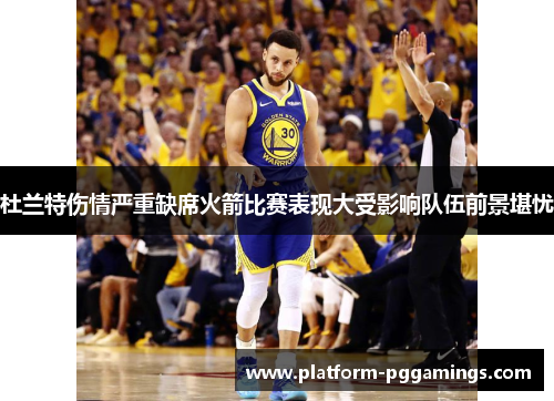 杜兰特伤情严重缺席火箭比赛表现大受影响队伍前景堪忧 杜兰特伤情严重缺席火箭比赛表现大受影响队伍前景堪忧