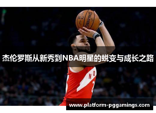 杰伦罗斯从新秀到NBA明星的蜕变与成长之路 杰伦罗斯从新秀到NBA明星的蜕变与成长之路