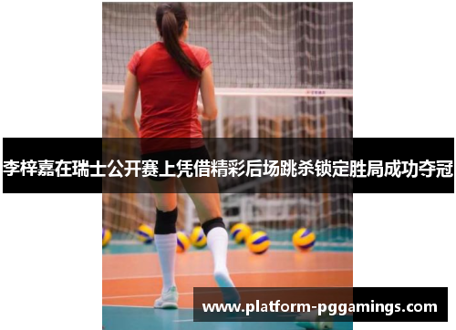 李梓嘉在瑞士公开赛上凭借精彩后场跳杀锁定胜局成功夺冠 李梓嘉在瑞士公开赛上凭借精彩后场跳杀锁定胜局成功夺冠