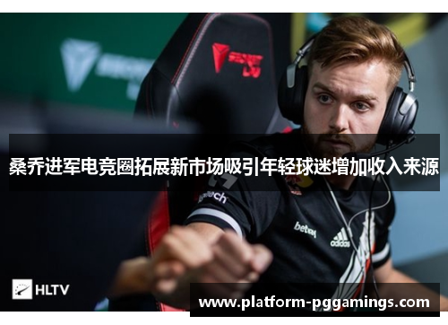 桑乔进军电竞圈拓展新市场吸引年轻球迷增加收入来源 桑乔进军电竞圈拓展新市场吸引年轻球迷增加收入来源