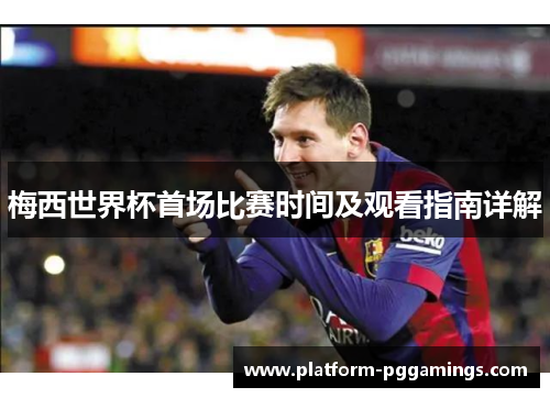 梅西世界杯首场比赛时间及观看指南详解