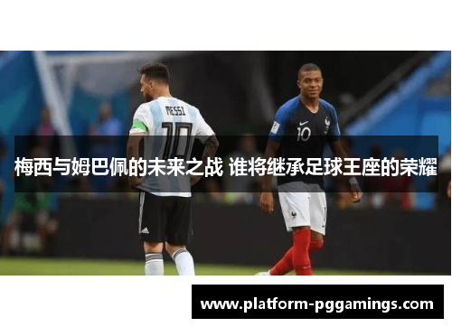 梅西与姆巴佩的未来之战 谁将继承足球王座的荣耀