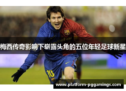 梅西传奇影响下崭露头角的五位年轻足球新星
