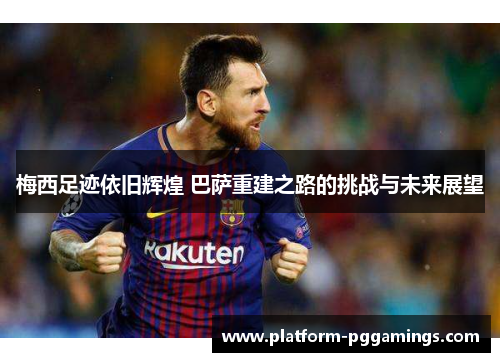 梅西足迹依旧辉煌 巴萨重建之路的挑战与未来展望 梅西足迹依旧辉煌 巴萨重建之路的挑战与未来展望