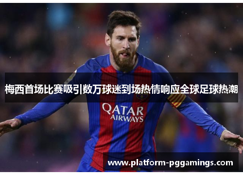 梅西首场比赛吸引数万球迷到场热情响应全球足球热潮