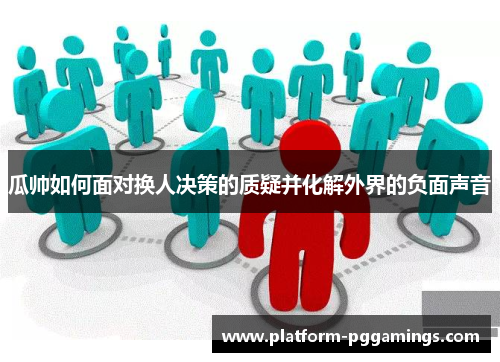 瓜帅如何面对换人决策的质疑并化解外界的负面声音