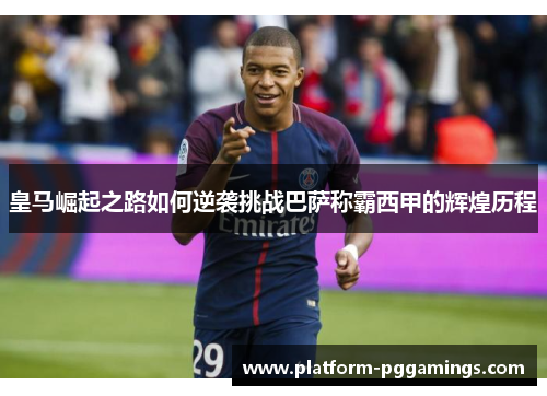 皇马崛起之路如何逆袭挑战巴萨称霸西甲的辉煌历程