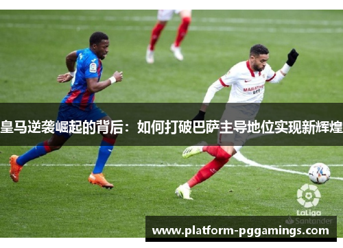 皇马逆袭崛起的背后：如何打破巴萨主导地位实现新辉煌