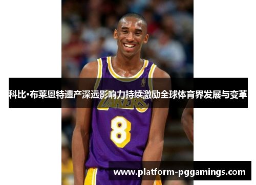 科比·布莱恩特遗产深远影响力持续激励全球体育界发展与变革