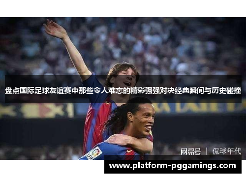 盘点国际足球友谊赛中那些令人难忘的精彩强强对决经典瞬间与历史碰撞