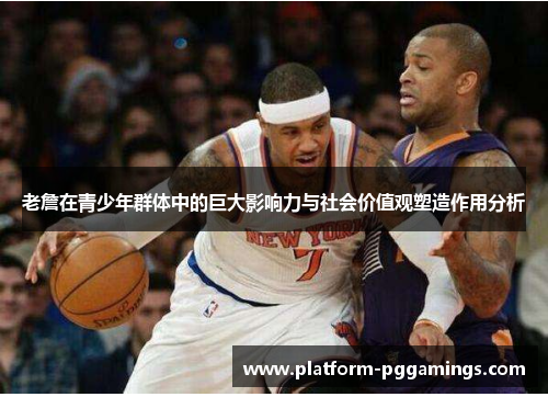 老詹在青少年群体中的巨大影响力与社会价值观塑造作用分析