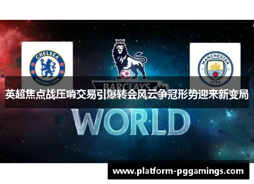 英超焦点战压哨交易引爆转会风云争冠形势迎来新变局